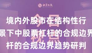 境内外股市在结构性行情阶段背景下中股票杠杆的合规边界趋势研判