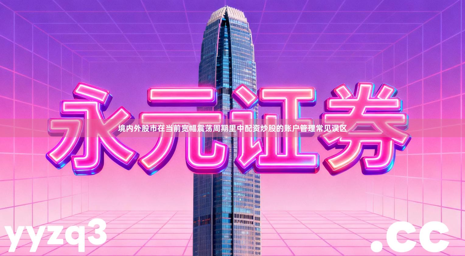 境内外股市在当前宽幅震荡周期里中配资炒股的账户管理常见误区