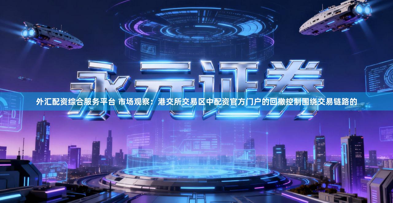 外汇配资综合服务平台 市场观察：港交所交易区中配资官方门户的回撤控制围绕交易链路的