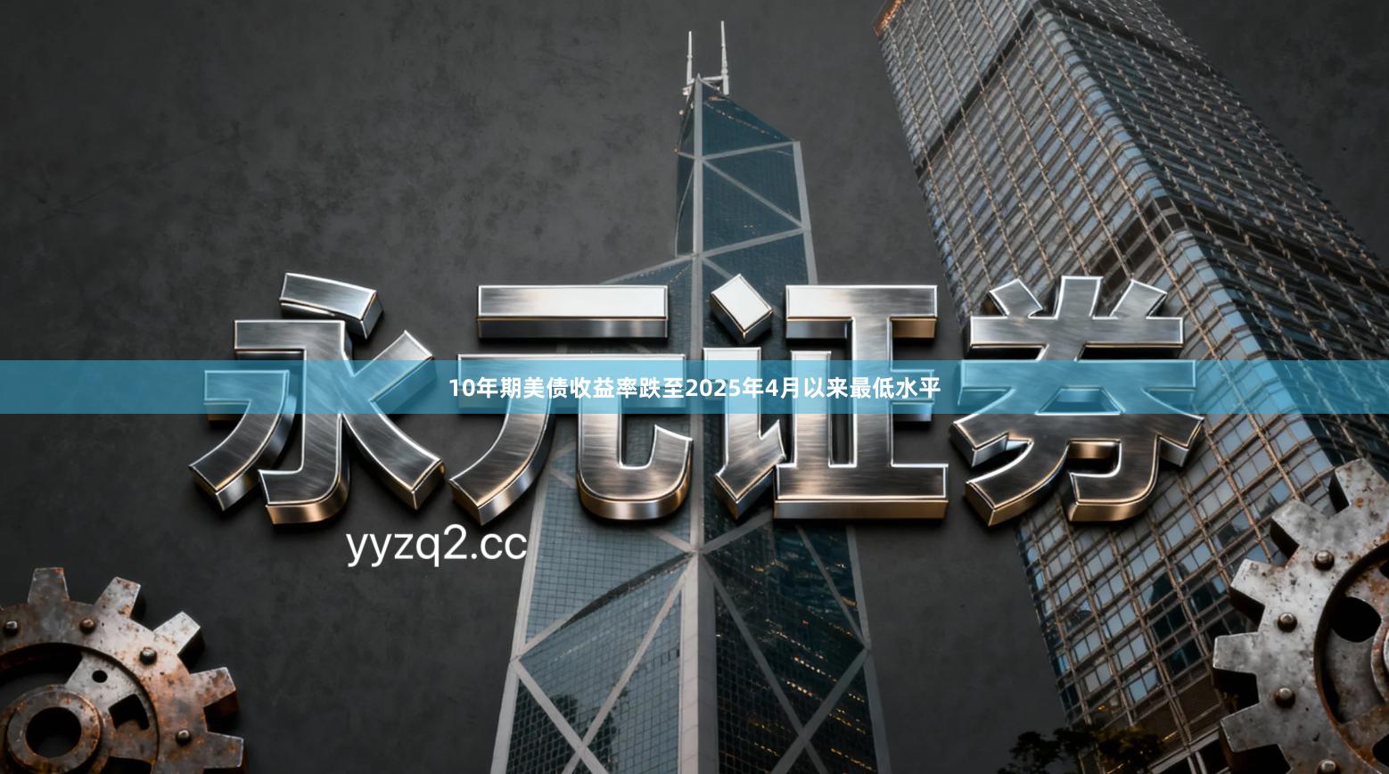 10年期美债收益率跌至2025年4月以来最低水平