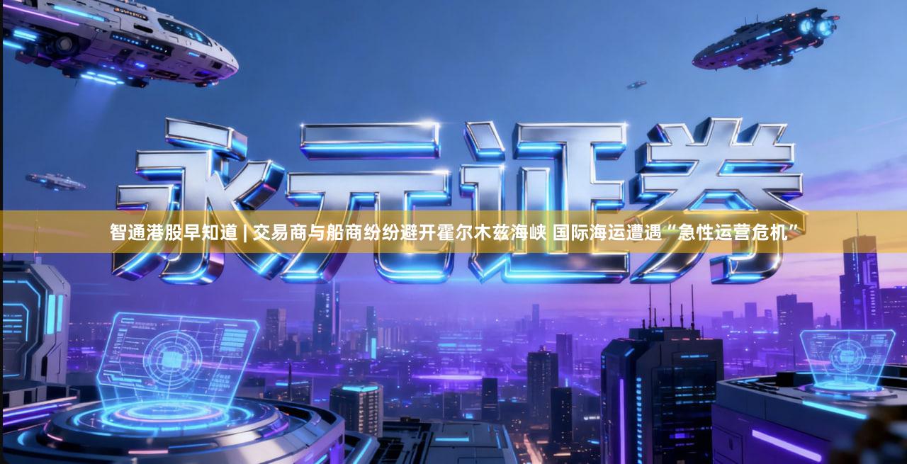 智通港股早知道 | 交易商与船商纷纷避开霍尔木兹海峡 国际海运遭遇“急性运营危机”