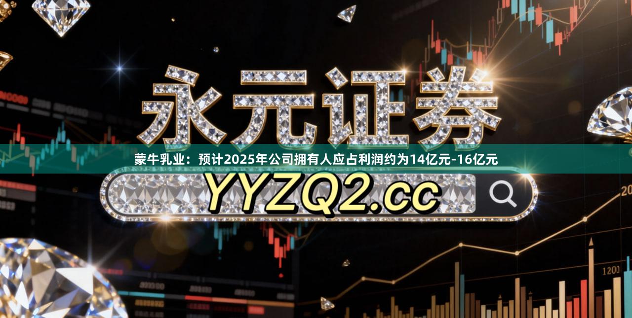 蒙牛乳业：预计2025年公司拥有人应占利润约为14亿元-16亿元