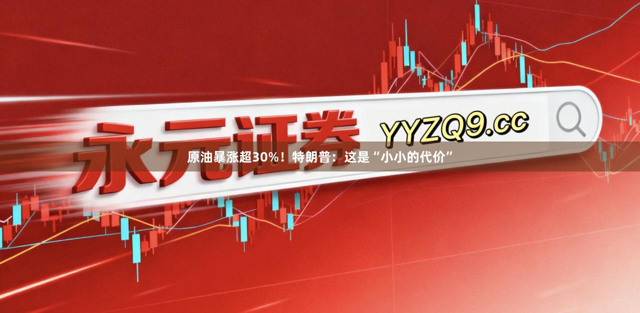 原油暴涨超30%！特朗普：这是“小小的代价”