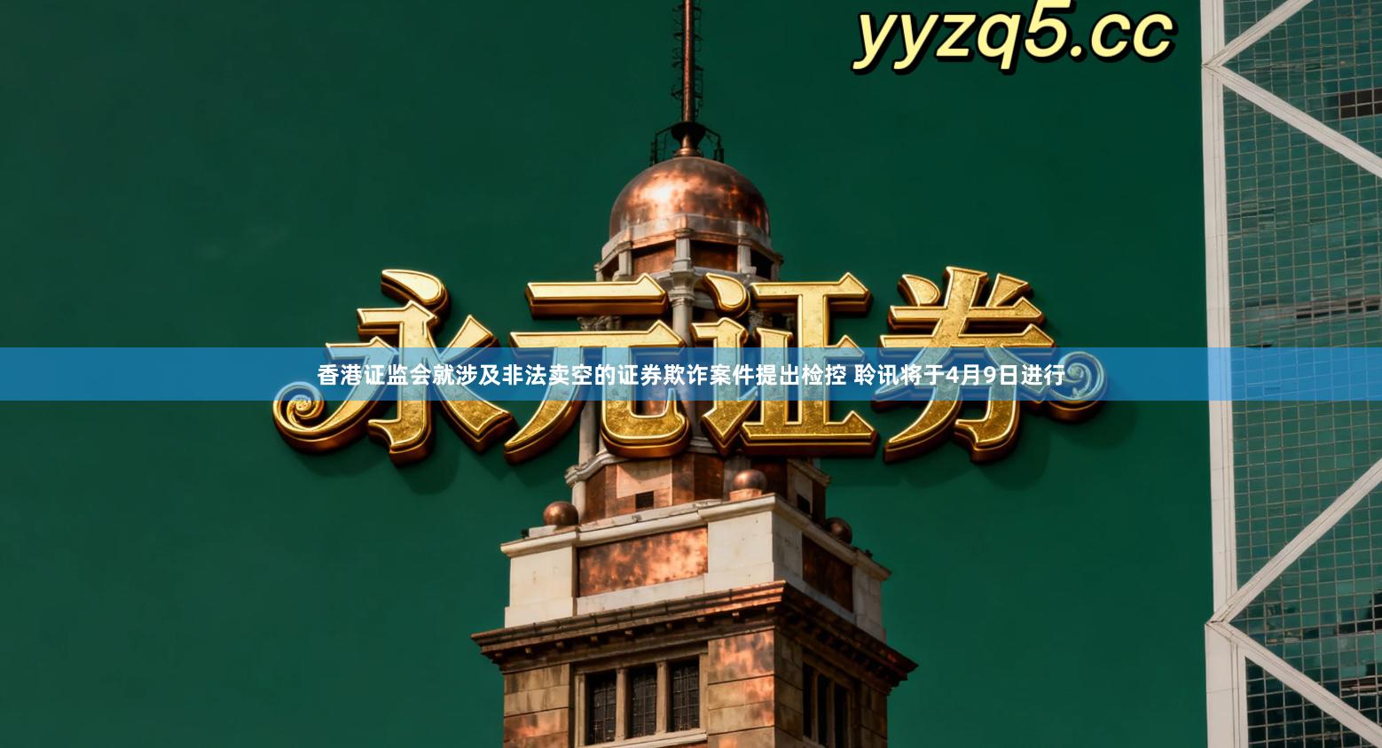 香港证监会就涉及非法卖空的证券欺诈案件提出检控 聆讯将于4月9日进行