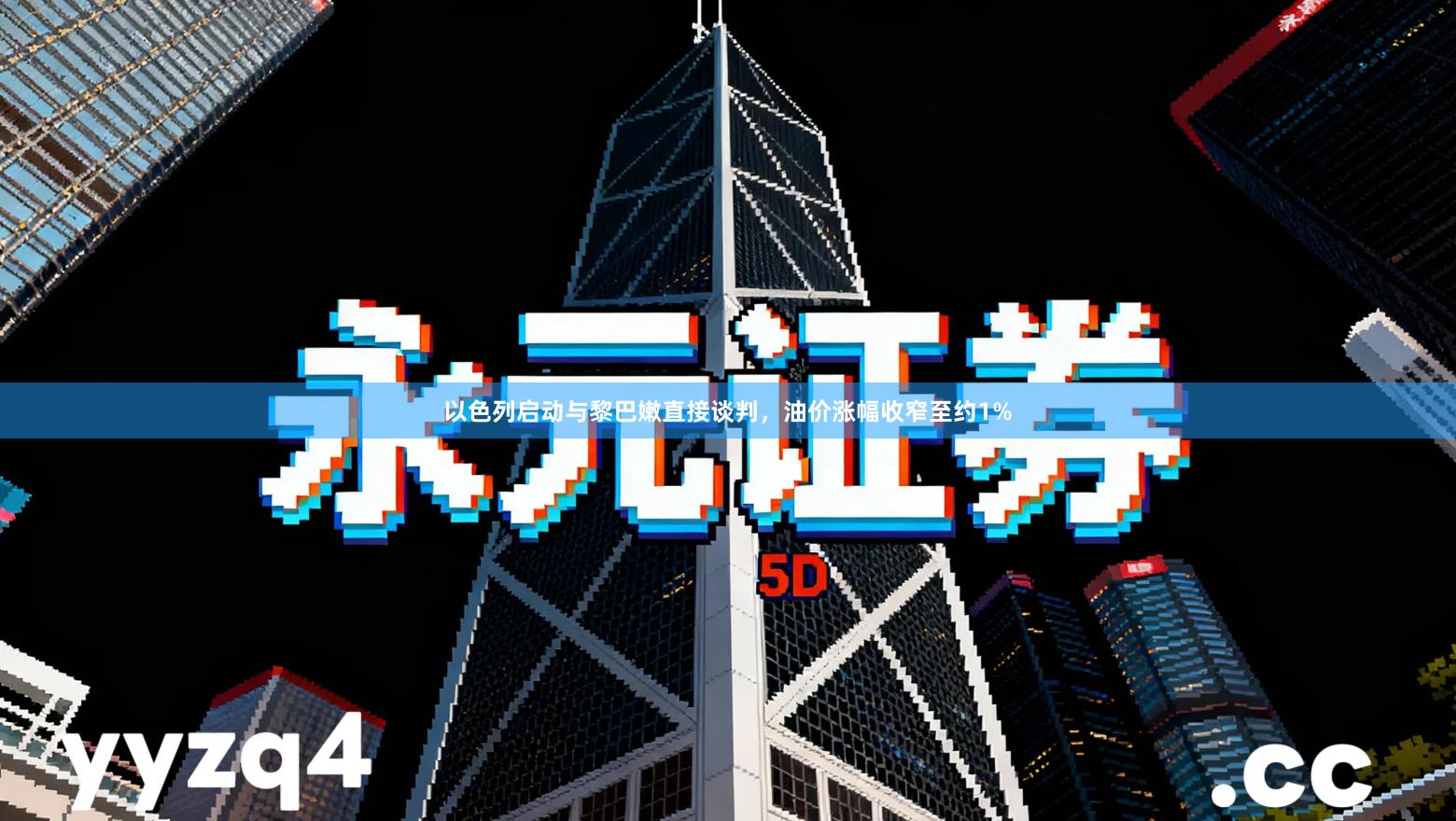 以色列启动与黎巴嫩直接谈判，油价涨幅收窄至约1%